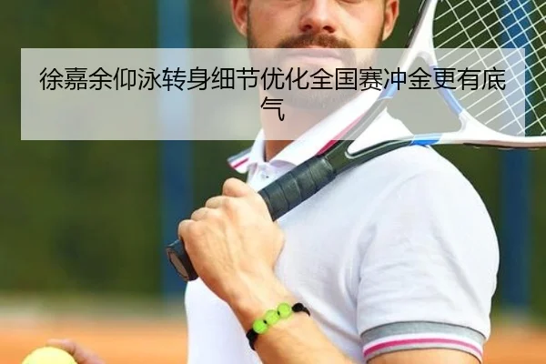 徐嘉余仰泳转身细节优化全国赛冲金更有底气