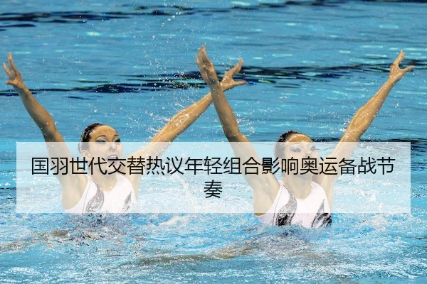 国羽世代交替热议年轻组合影响奥运备战节奏